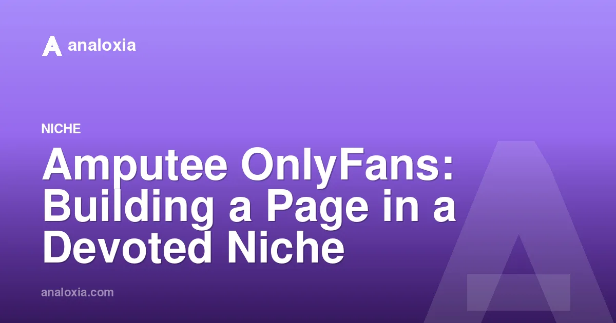Amputee OnlyFans: Building a Page in a Devoted Niche